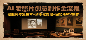 AI老照片创意制作全流程：老照片修复技术+动态化处理+回忆杀MV制作-理想项目库