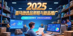 2025亚马逊选品策略与新品推广，广告优化与政策解读，促销活动与运营规划-理想项目库