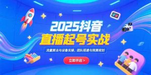 2025抖音直播起号实战，流量算法与设备实操，团队搭建与预算规划-理想项目库
