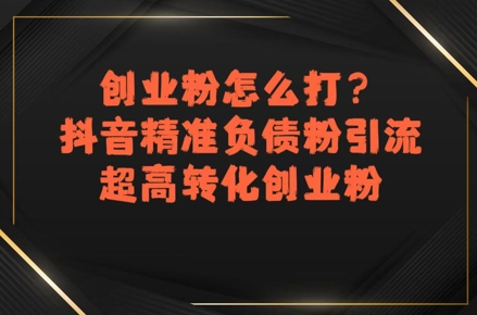 创业粉怎么打？抖音精准负债粉引流，超高转化创业粉-理想项目库