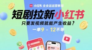 短剧拉新小红书全运营教程，只要发视频就能产生收益，一单9-12不等-理想项目库