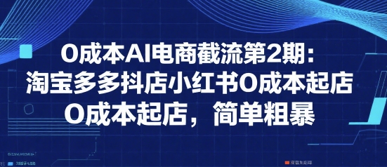 0成本AI电商截流第2期：淘宝多多抖店小红书0成本起店，简单粗暴-理想项目库