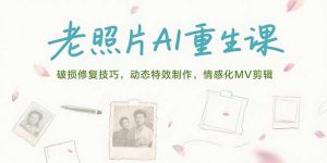 老照片AI重生课，破损修复技巧，动态特效制作，情感化MV剪辑-理想项目库