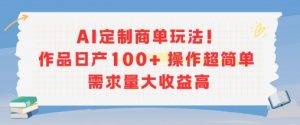 AI定制商单玩法，作品日产100+操作超简单，需求量大收益高-理想项目库