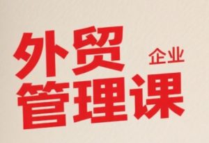 中小外贸企业管理课,系统性强,直击痛点,助企业全面提升管理智慧-理想项目库