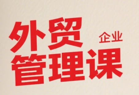 中小外贸企业管理课，系统性强，直击痛点，助企业全面提升管理智慧-理想项目库