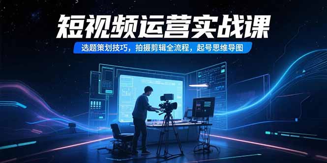 短视频运营实战课，选题策划技巧，拍摄剪辑全流程，起号思维导图-理想项目库