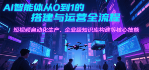 AI智能体从0到1的搭建与运营全流程，短视频自动化生产、企业级知识库构建等核心技能-理想项目库