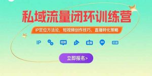 私域流量闭环训练营：IP定位方法论，短视频创作技巧，直播转化策略-理想项目库