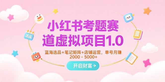 小红书考题赛道虚拟项目1.0，蓝海选品+笔记矩阵+店铺运营，单号月赚5000+-理想项目库