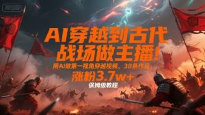 AI穿越到古代战场做主播！用AI做第一视角穿越视频，38条作品，涨粉3.7w+，保姆级教程-理想项目库