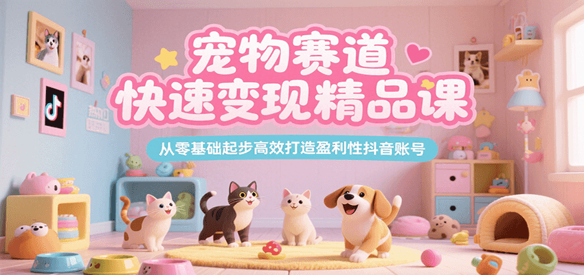 宠物赛道快速变现精品课，从零基础起步高效打造盈利性抖音账号-理想项目库