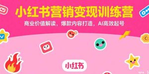 小红书营销变现训练营,商业价值解读,爆款内容打造,AI高效起号-理想项目库