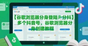 谷歌浏览器分身登陆多个抖音号，谷歌浏览器分身创建教程-理想项目库