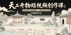 天工开物短视频创作课：插件配置与基础操作，场景动画全流程 古建案例实战-理想项目库