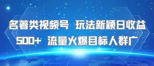 名著类视频号 玩法新颖日收益500+ 流量火爆目标人群广-理想项目库