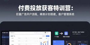 付费投放获客特训营：巨量广告开户流程，精准计划搭建，客户管理系统-理想项目库