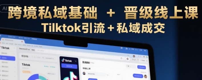 跨境私域基础+晋级线上课，Tilktok引流+私域成交-理想项目库