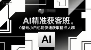 AI精准获客班,0基础小白也能快速获取精准人群-理想项目库