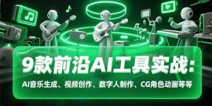 9款前沿AI工具实战课:AI音乐生成、视频创作、数字人制作、CG角色动画等等-理想项目库