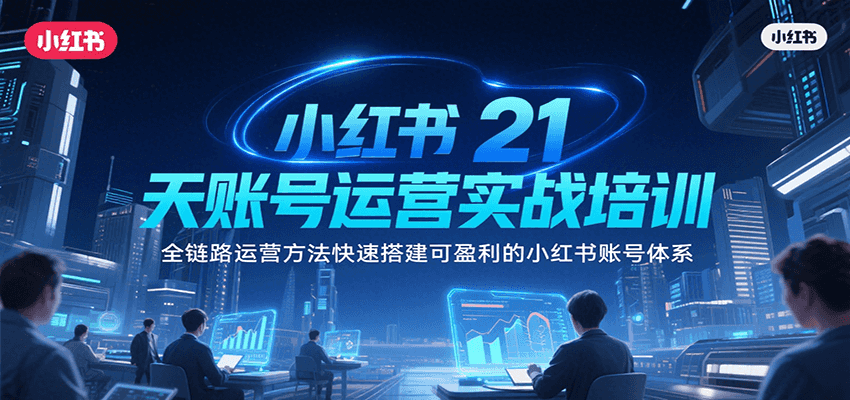小红书21天账号运营实战培训，全链路运营方法快速搭建可盈利的小红书账号体系-理想项目库