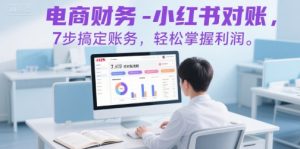 电商财务-小红书对账，7步搞定账务，轻松掌握利润-理想项目库