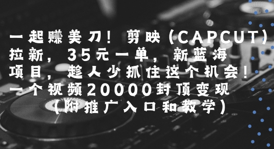 一起挣美刀!剪映(CAPCUT)拉新，35米一单，新蓝海项目，一个视频2w封顶变现(附推广入口和教学)-理想项目库