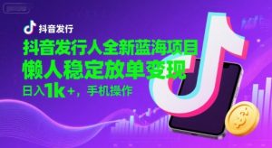 抖音发行人全新蓝海项目，懒人稳定放单变现,，日入1k+，手机操作【揭秘】-理想项目库