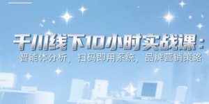 6月千川线下10小时实战课：智能体分析，扫码即用系统，品牌营销策略-理想项目库