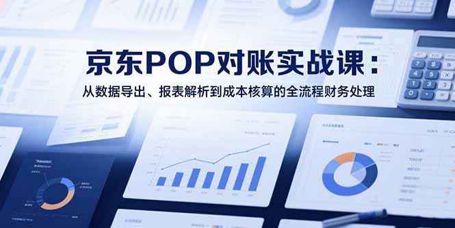 2025京东POP对账实战课：从数据导出、报表解析到成本核算的全流程财务处理-理想项目库