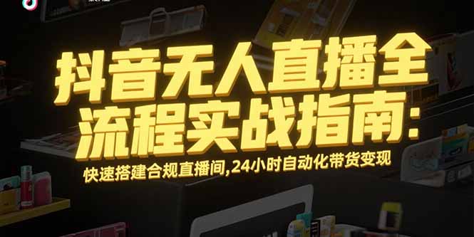 抖音无人直播全流程实战指南：快速搭建合规直播间，24小时自动化带货变现-理想项目库