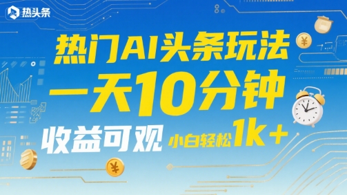 热门AI头条玩法，一天10分钟，收益可观，小白轻松日入1k+【揭秘】-理想项目库