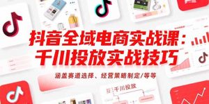 抖音全域电商实战课:千川投放实战技巧,涵盖赛道选择、经营策略制定/等等-理想项目库