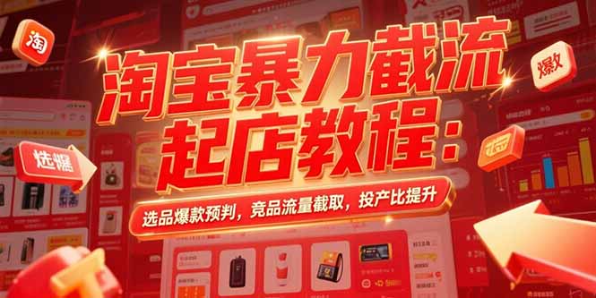 淘宝暴力截流起店教程：选品爆款预判，竞品流量截取，投产比提升-理想项目库