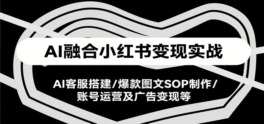 AI融合小红书变现实战课，AI客服搭建/爆款图文SOP制作/账号运营及广告变现等-理想项目库