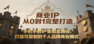 商业IP从0到1完整打造，手把手教IP变现全路径，打造可复制的个人品牌商业模式-理想项目库