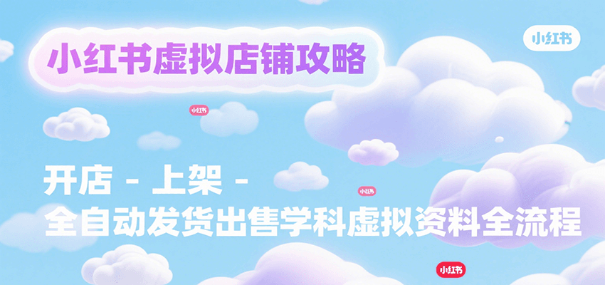 小红书虚拟店铺攻略，开店-上架-全自动发货出售学科虚拟资料完整流程-理想项目库