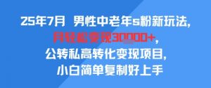 25年7月男性中老年s粉新玩法，月轻松变现3W+，公转私高转化变现项目，小白简单复制好上手-理想项目库