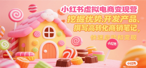 小红书虚拟电商变现营，挖掘优势、开发产品、撰写高转化商销笔记，快速启动和变现-理想项目库