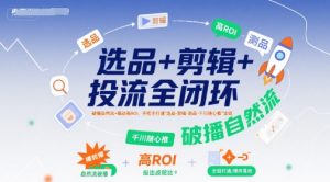 选品+剪辑+投流全闭环,破播自然流+撬动高ROI,手把手打通“选品-剪辑-测品-千川随心推”全链-理想项目库