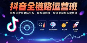 抖音全链路运营班：账号定位与对标分析，短视频创作，投流变现与私域搭建-理想项目库