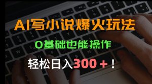 AI写小说爆火玩法，0基础也能操作，日收益轻松300+！-理想项目库
