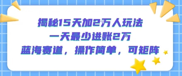 揭秘15天加2W人玩法，一天最少2万进账，蓝海赛道，操作简单，可矩阵-理想项目库