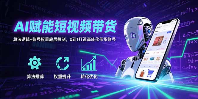 AI赋能短视频带货：算法逻辑+账号权重底层机制，0到1打造高转化带货账号-理想项目库
