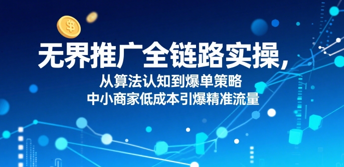无界推广全链路实操，从算法认知到爆单策略，中小商家低成本引爆精准流量-理想项目库