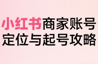 小红书电商全链路实战从定位到爆单，系统拆解小红书商家起号全流程-理想项目库