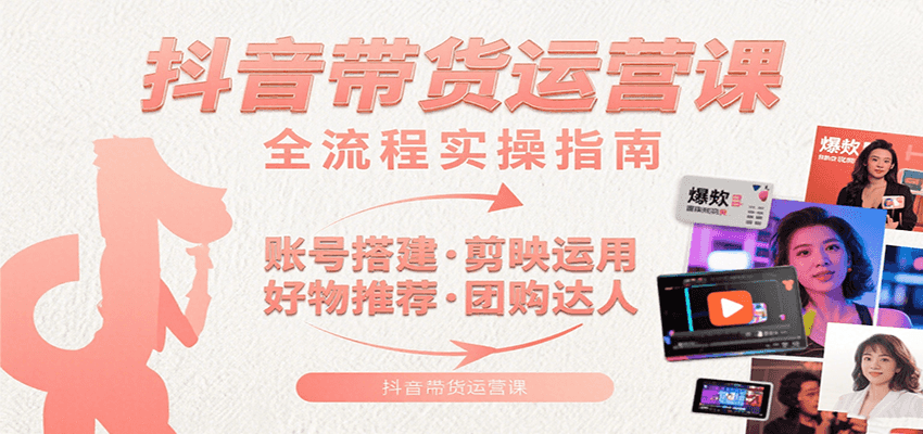 抖音带货运营课：含账号搭建、剪映运用、好物推荐、团购达人等内容，教你玩转抖音-理想项目库