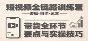 短视频全链路训练营：含破局、创作、运营、带货等多方面，详解各环节要点与实操技巧-理想项目库