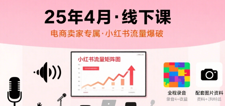 小红书25年4月线下课程，电商卖家小红书流量课，录音+图片-理想项目库