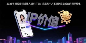 2025年短视频领域人设IP打造：实现从个人出镜到商业成交的闭环转化-理想项目库